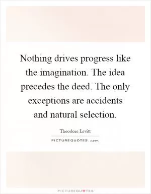 Nothing drives progress like the imagination. The idea precedes the deed. The only exceptions are accidents and natural selection Picture Quote #1