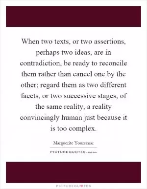 When two texts, or two assertions, perhaps two ideas, are in contradiction, be ready to reconcile them rather than cancel one by the other; regard them as two different facets, or two successive stages, of the same reality, a reality convincingly human just because it is too complex Picture Quote #1