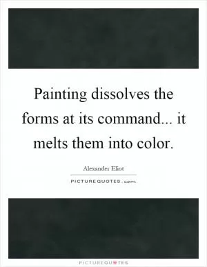 Painting dissolves the forms at its command... it melts them into color Picture Quote #1