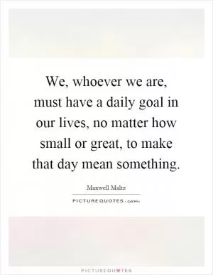 We, whoever we are, must have a daily goal in our lives, no matter how small or great, to make that day mean something Picture Quote #1