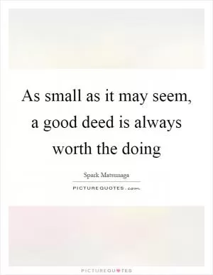As small as it may seem, a good deed is always worth the doing Picture Quote #1