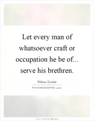 Let every man of whatsoever craft or occupation he be of... serve his brethren Picture Quote #1