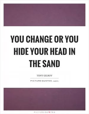 You change or you hide your head in the sand Picture Quote #1