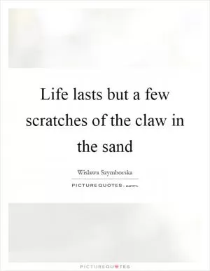 Life lasts but a few scratches of the claw in the sand Picture Quote #1