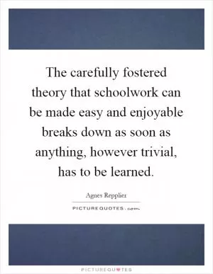The carefully fostered theory that schoolwork can be made easy and enjoyable breaks down as soon as anything, however trivial, has to be learned Picture Quote #1