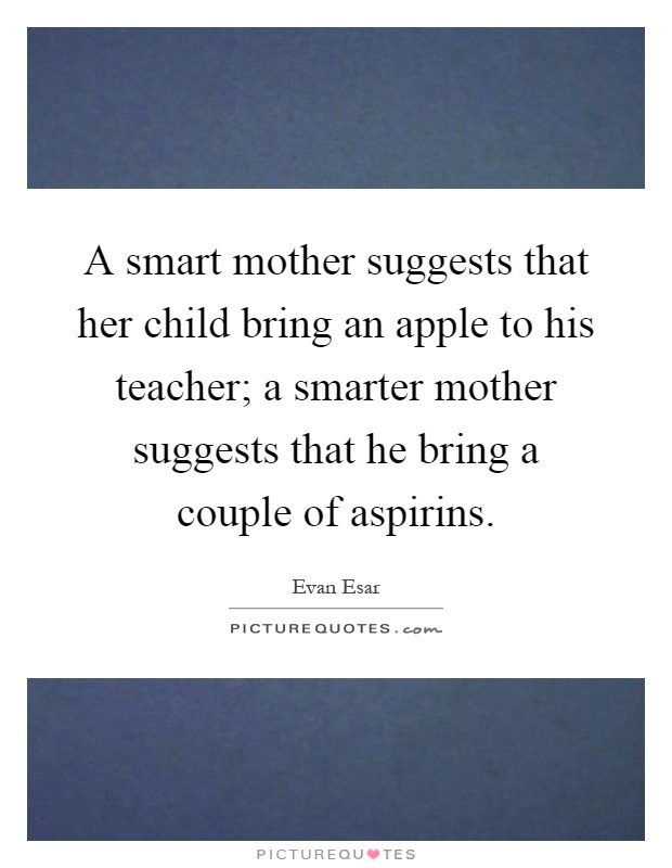 A smart mother suggests that her child bring an apple to his teacher; a smarter mother suggests that he bring a couple of aspirins Picture Quote #1