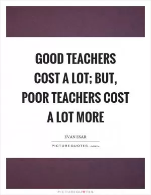 Good teachers cost a lot; but, poor teachers cost a lot more Picture Quote #1