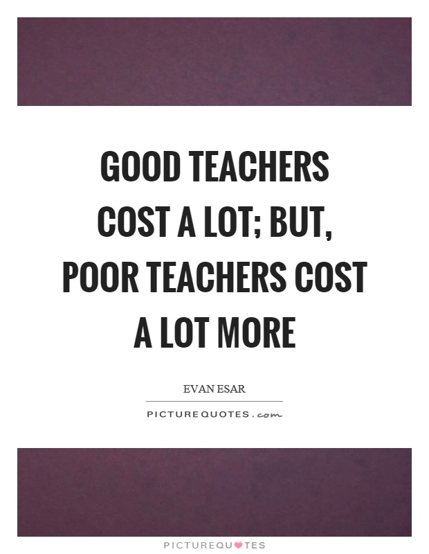 Good teachers cost a lot; but, poor teachers cost a lot more Picture Quote #1