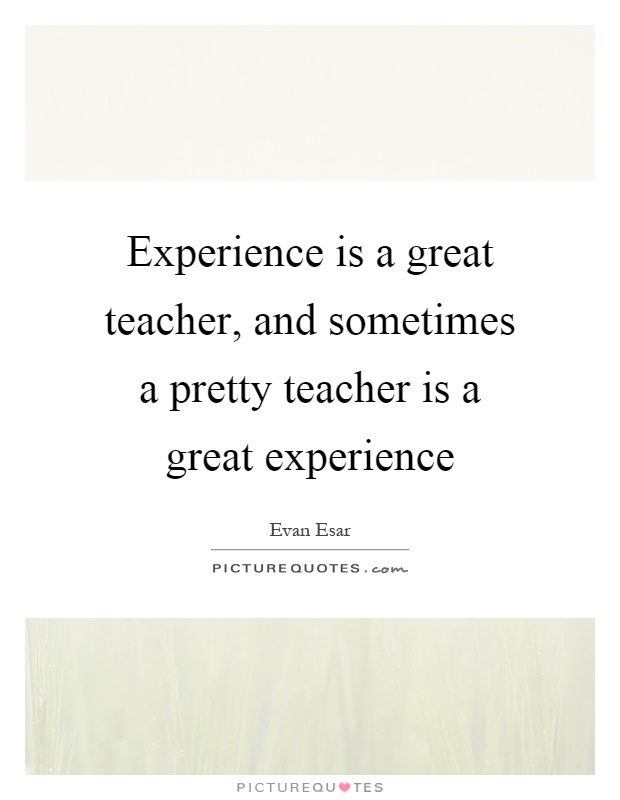 Experience is a great teacher, and sometimes a pretty teacher is a great experience Picture Quote #1