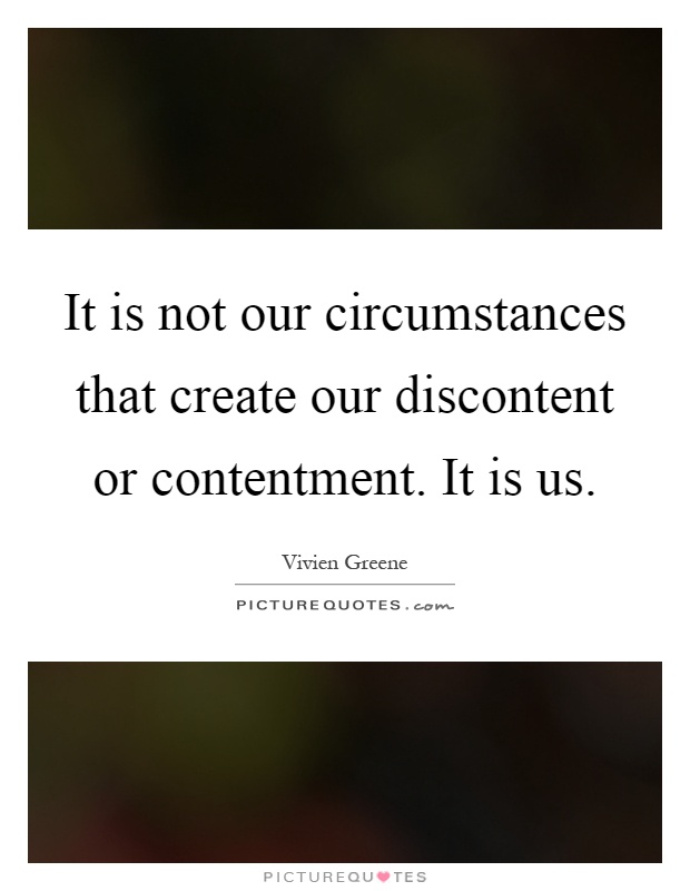 It is not our circumstances that create our discontent or contentment. It is us Picture Quote #1