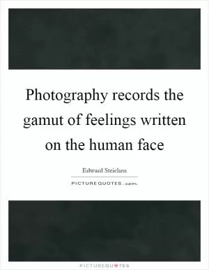 Photography records the gamut of feelings written on the human face Picture Quote #1