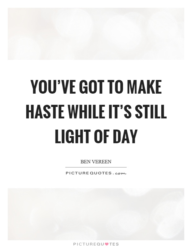 You've got to make haste while it's still light of day Picture Quote #1