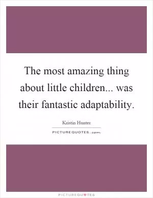 The most amazing thing about little children... was their fantastic adaptability Picture Quote #1
