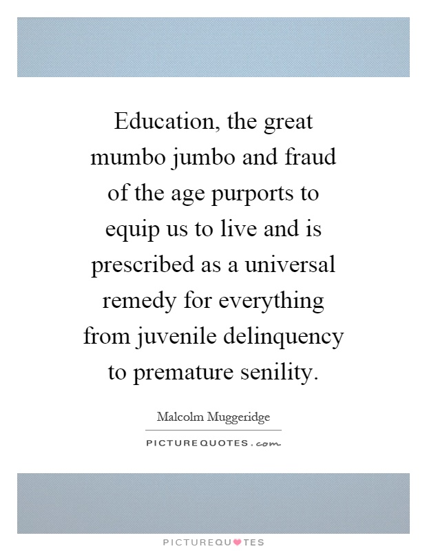 Education, the great mumbo jumbo and fraud of the age purports to equip us to live and is prescribed as a universal remedy for everything from juvenile delinquency to premature senility Picture Quote #1