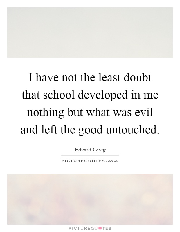 I have not the least doubt that school developed in me nothing but what was evil and left the good untouched Picture Quote #1