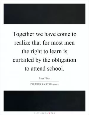 Together we have come to realize that for most men the right to learn is curtailed by the obligation to attend school Picture Quote #1