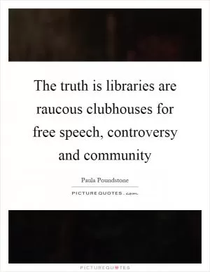 The truth is libraries are raucous clubhouses for free speech, controversy and community Picture Quote #1