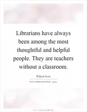 Librarians have always been among the most thoughtful and helpful people. They are teachers without a classroom Picture Quote #1