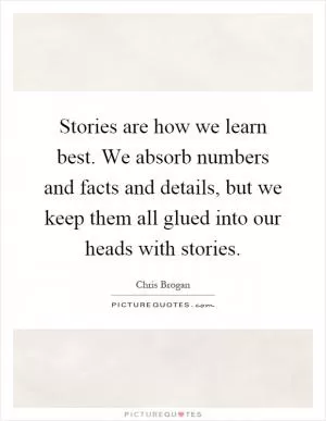 Stories are how we learn best. We absorb numbers and facts and details, but we keep them all glued into our heads with stories Picture Quote #1
