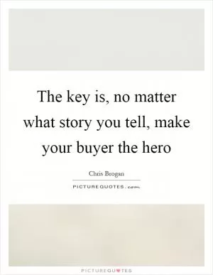 The key is, no matter what story you tell, make your buyer the hero Picture Quote #1