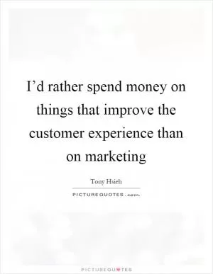 I’d rather spend money on things that improve the customer experience than on marketing Picture Quote #1