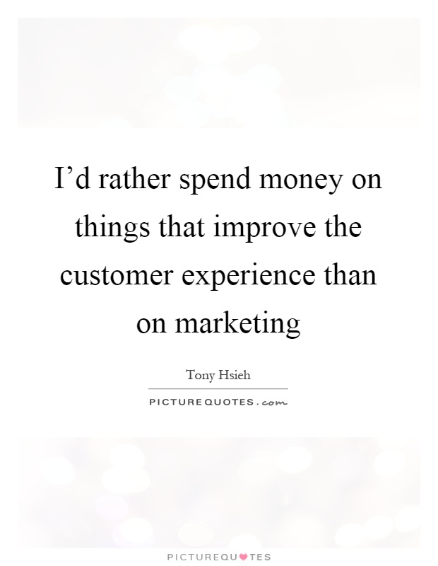 I'd rather spend money on things that improve the customer experience than on marketing Picture Quote #1