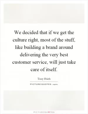We decided that if we get the culture right, most of the stuff, like building a brand around delivering the very best customer service, will just take care of itself Picture Quote #1