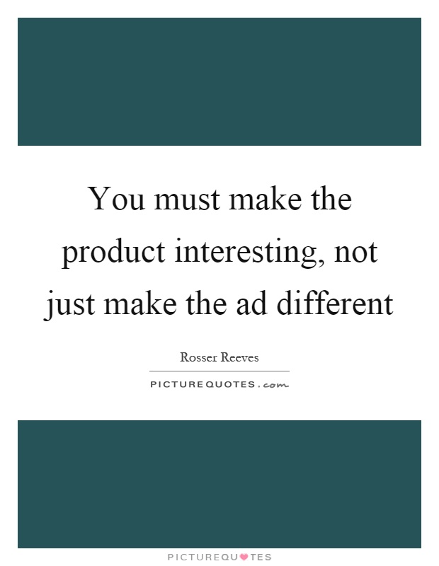 You must make the product interesting, not just make the ad different Picture Quote #1