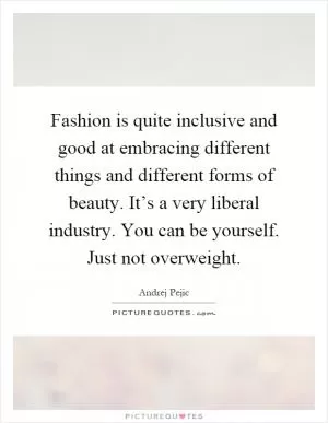 Fashion is quite inclusive and good at embracing different things and different forms of beauty. It’s a very liberal industry. You can be yourself. Just not overweight Picture Quote #1