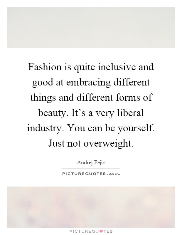 Fashion is quite inclusive and good at embracing different things and different forms of beauty. It's a very liberal industry. You can be yourself. Just not overweight Picture Quote #1
