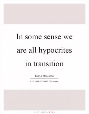 In some sense we are all hypocrites in transition Picture Quote #1