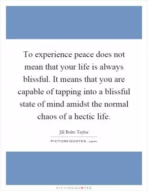 To experience peace does not mean that your life is always blissful. It means that you are capable of tapping into a blissful state of mind amidst the normal chaos of a hectic life Picture Quote #1