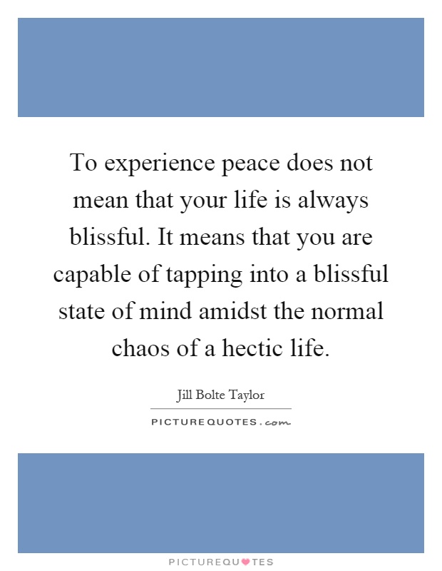 To experience peace does not mean that your life is always blissful. It means that you are capable of tapping into a blissful state of mind amidst the normal chaos of a hectic life Picture Quote #1