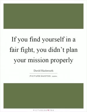 If you find yourself in a fair fight, you didn’t plan your mission properly Picture Quote #1