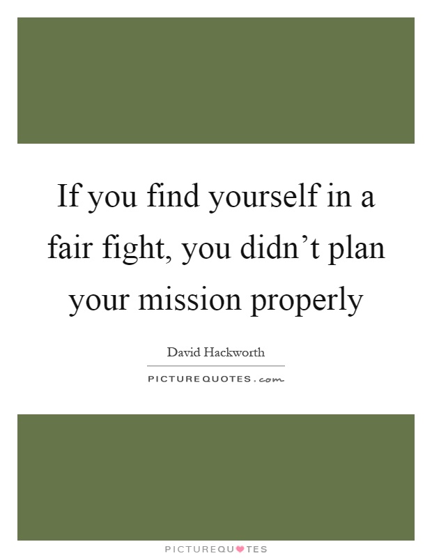 If you find yourself in a fair fight, you didn't plan your mission properly Picture Quote #1