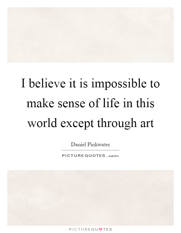 I believe it is impossible to make sense of life in this world except through art Picture Quote #1