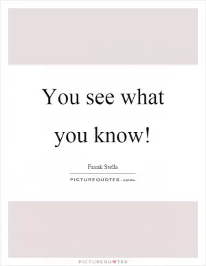 You see what you know! Picture Quote #1