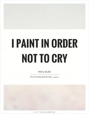I paint in order not to cry Picture Quote #1