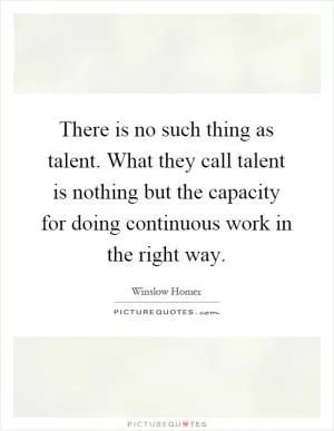 There is no such thing as talent. What they call talent is nothing but the capacity for doing continuous work in the right way Picture Quote #1