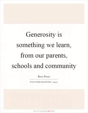 Generosity is something we learn, from our parents, schools and community Picture Quote #1