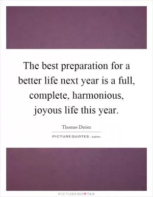 The best preparation for a better life next year is a full, complete, harmonious, joyous life this year Picture Quote #1