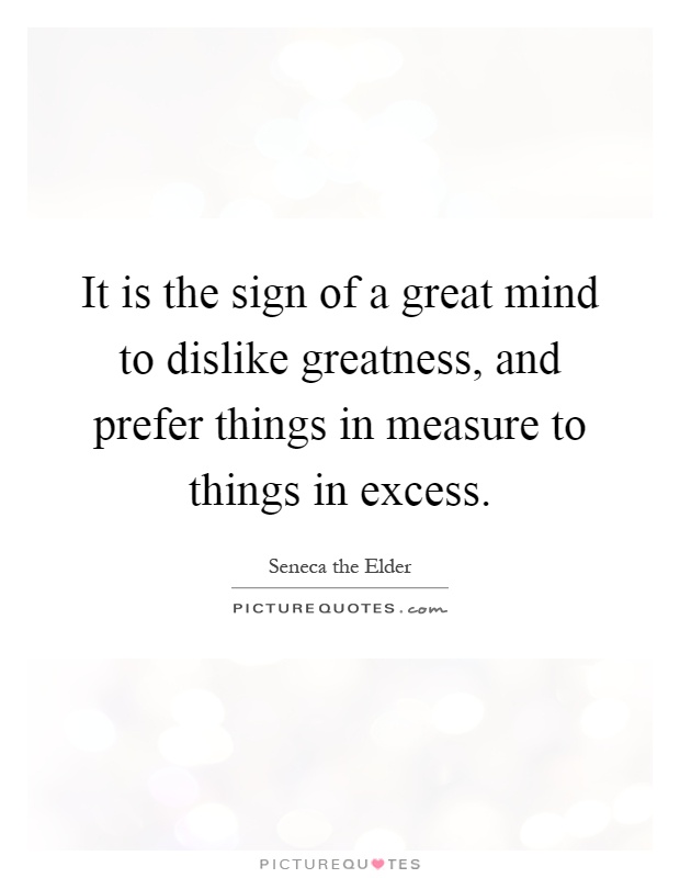 It is the sign of a great mind to dislike greatness, and prefer things in measure to things in excess Picture Quote #1
