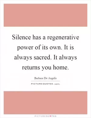Silence has a regenerative power of its own. It is always sacred. It always returns you home Picture Quote #1