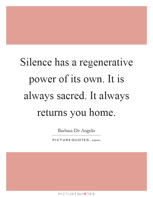 Silence has a regenerative power of its own. It is always sacred. It always returns you home Picture Quote #1