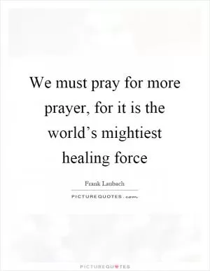We must pray for more prayer, for it is the world’s mightiest healing force Picture Quote #1