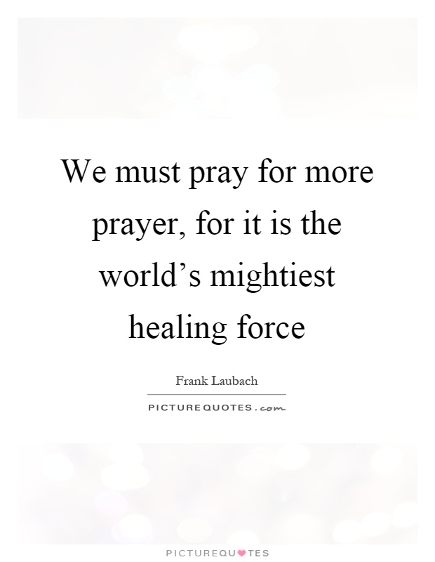 We must pray for more prayer, for it is the world's mightiest healing force Picture Quote #1