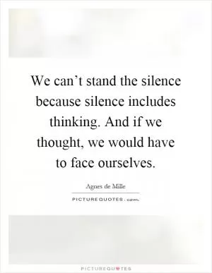We can’t stand the silence because silence includes thinking. And if we thought, we would have to face ourselves Picture Quote #1