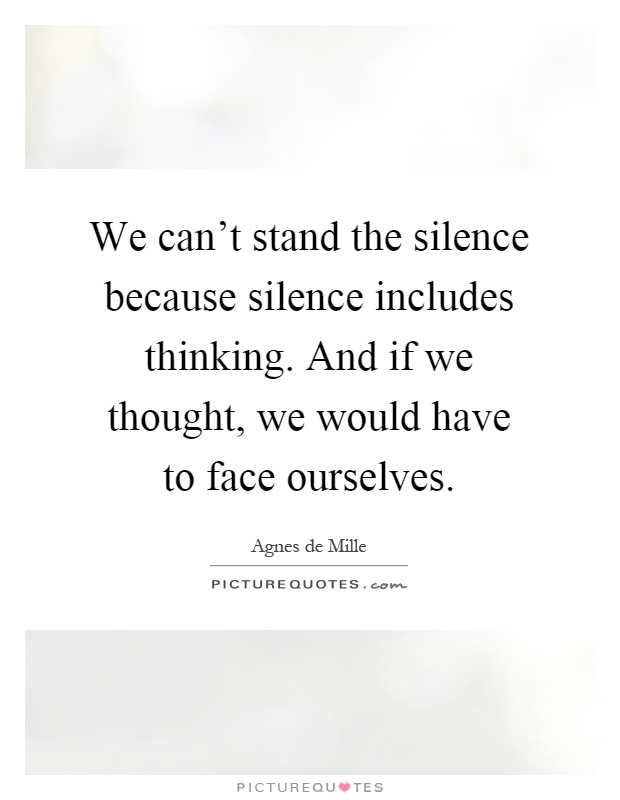 We can't stand the silence because silence includes thinking. And if we thought, we would have to face ourselves Picture Quote #1