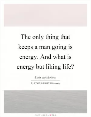 The only thing that keeps a man going is energy. And what is energy but liking life? Picture Quote #1