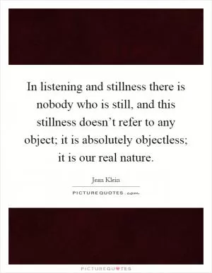 In listening and stillness there is nobody who is still, and this stillness doesn’t refer to any object; it is absolutely objectless; it is our real nature Picture Quote #1